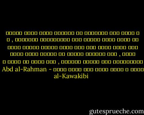 و لهذا قرر الحكماء أن الحرية التي تنفع الأمة هي التي تحصل عليها بعد الاستعداد لقبولها , و أما التي تحصل علي أثر ثورة حمقاء فقلما تفيد شيئا , لأن الثورة غالبا ما تكتفي بقطع شجرة الاستبداد ولا تقتلع جذورها , فلا تلبث أن تنيت و تنمو و تعود أقوي مما كانت أولا - Abd al-Rahman al-Kawakibi