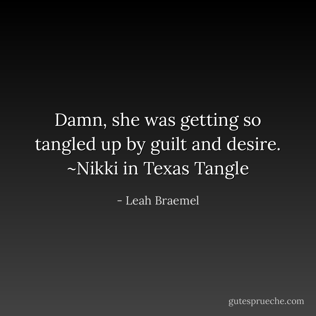 Damn, she was getting so tangled up by guilt and desire. ~Nikki in Texas Tangle - Leah Braemel