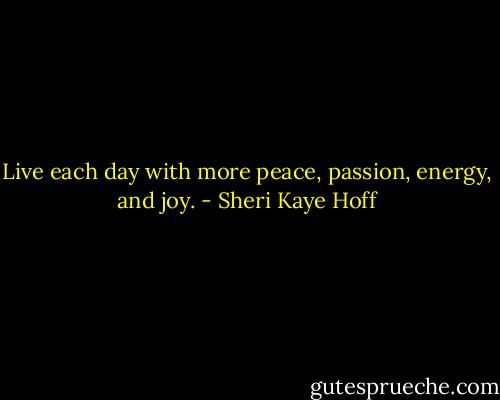 Live each day with more peace, passion, energy, and joy. - Sheri Kaye Hoff