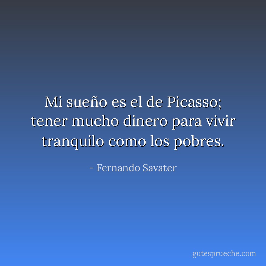 Mi sueño es el de Picasso; tener mucho dinero para vivir tranquilo como los pobres. - Fernando Savater