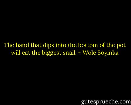 The hand that dips into the bottom of the pot will eat the biggest snail. - Wole Soyinka