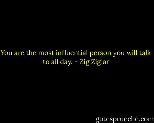 You are the most influential person you will talk to all day. - Zig Ziglar