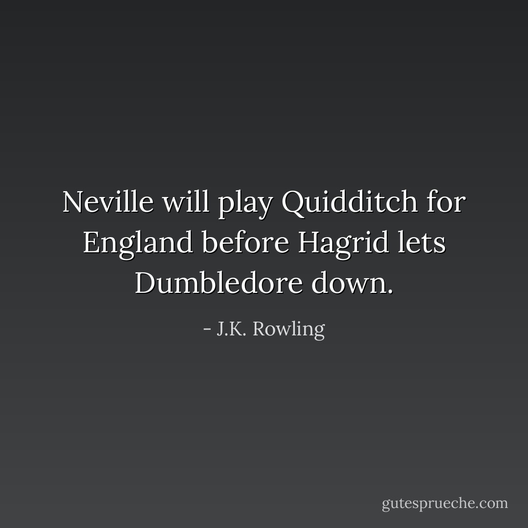 Neville will play Quidditch for England before Hagrid lets Dumbledore down. - J.K. Rowling