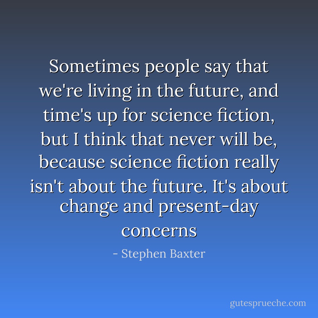 Sometimes people say that we're living in the future, and time's up for science fiction, but I think that never will be, because science fiction really isn't about the future. It's about change and present-day concerns - Stephen Baxter