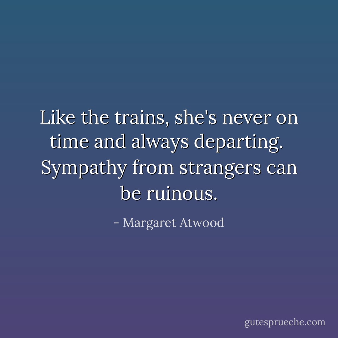 Like the trains, she's never on time and always departing.<br /><br />Sympathy from strangers can be ruinous. - Margaret Atwood