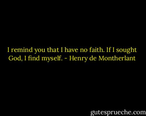 I remind you that I have no faith. If I sought God, I find myself. - Henry de Montherlant