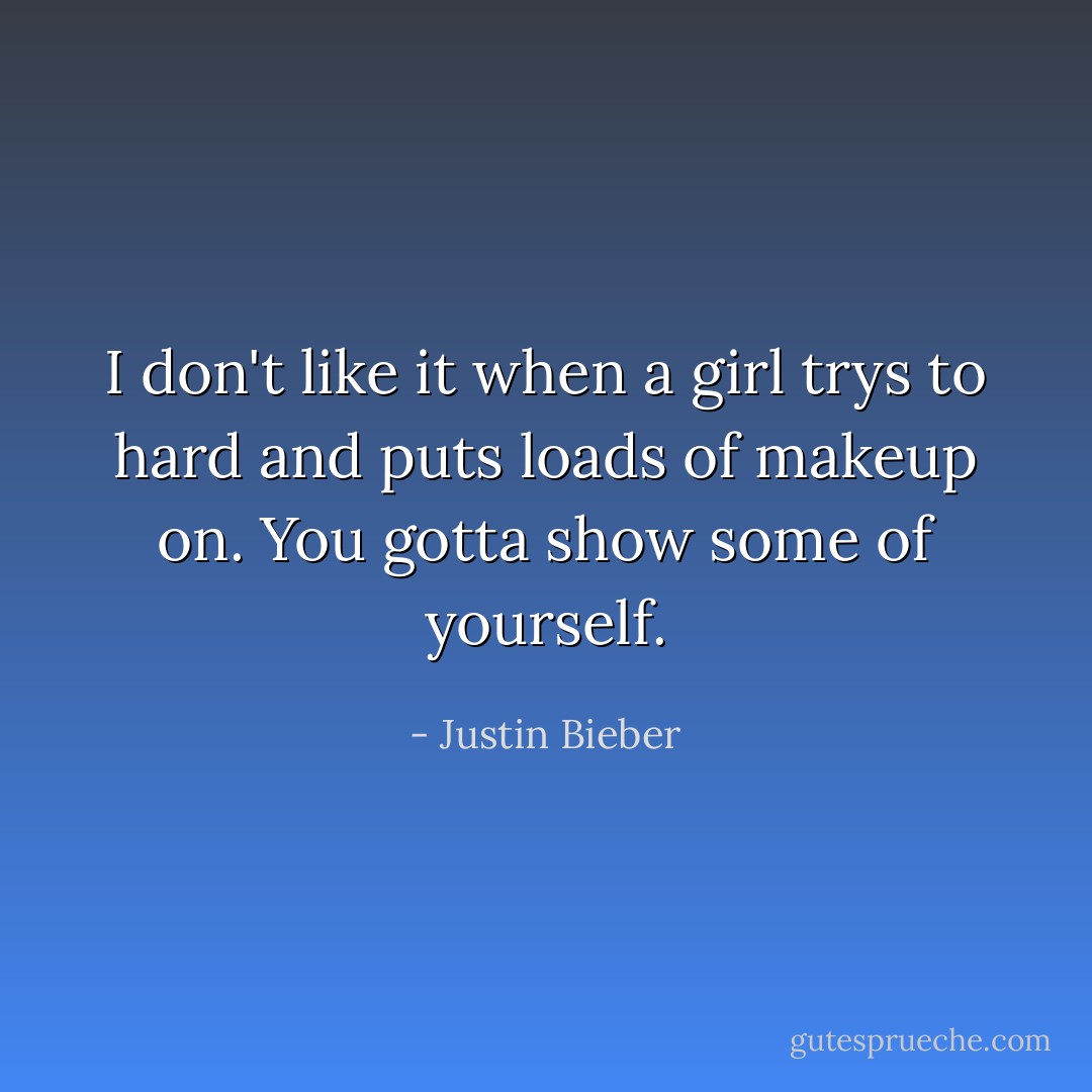 I don't like it when a girl trys to hard and puts loads of makeup on. You gotta show some of yourself. - Justin Bieber