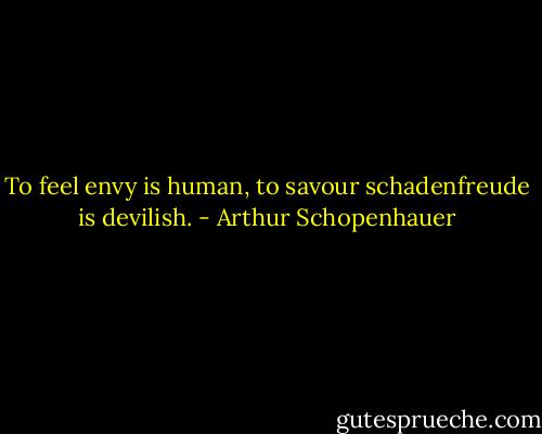 To feel envy is human, to savour schadenfreude is devilish. - Arthur Schopenhauer