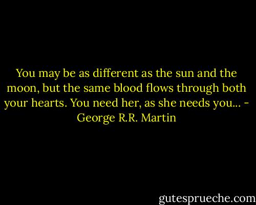 You may be as different as the sun and the moon, but the same blood flows through both your hearts. You need her, as she needs you... - George R.R. Martin