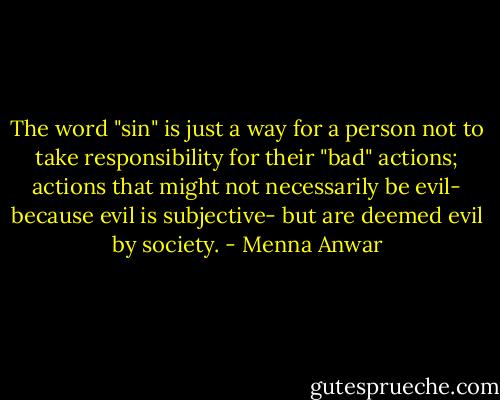 The word "sin" is just a way for a person not to take responsibility for their "bad" actions; actions that might not necessarily be evil- because evil is subjective- but are deemed evil by society. - Menna Anwar