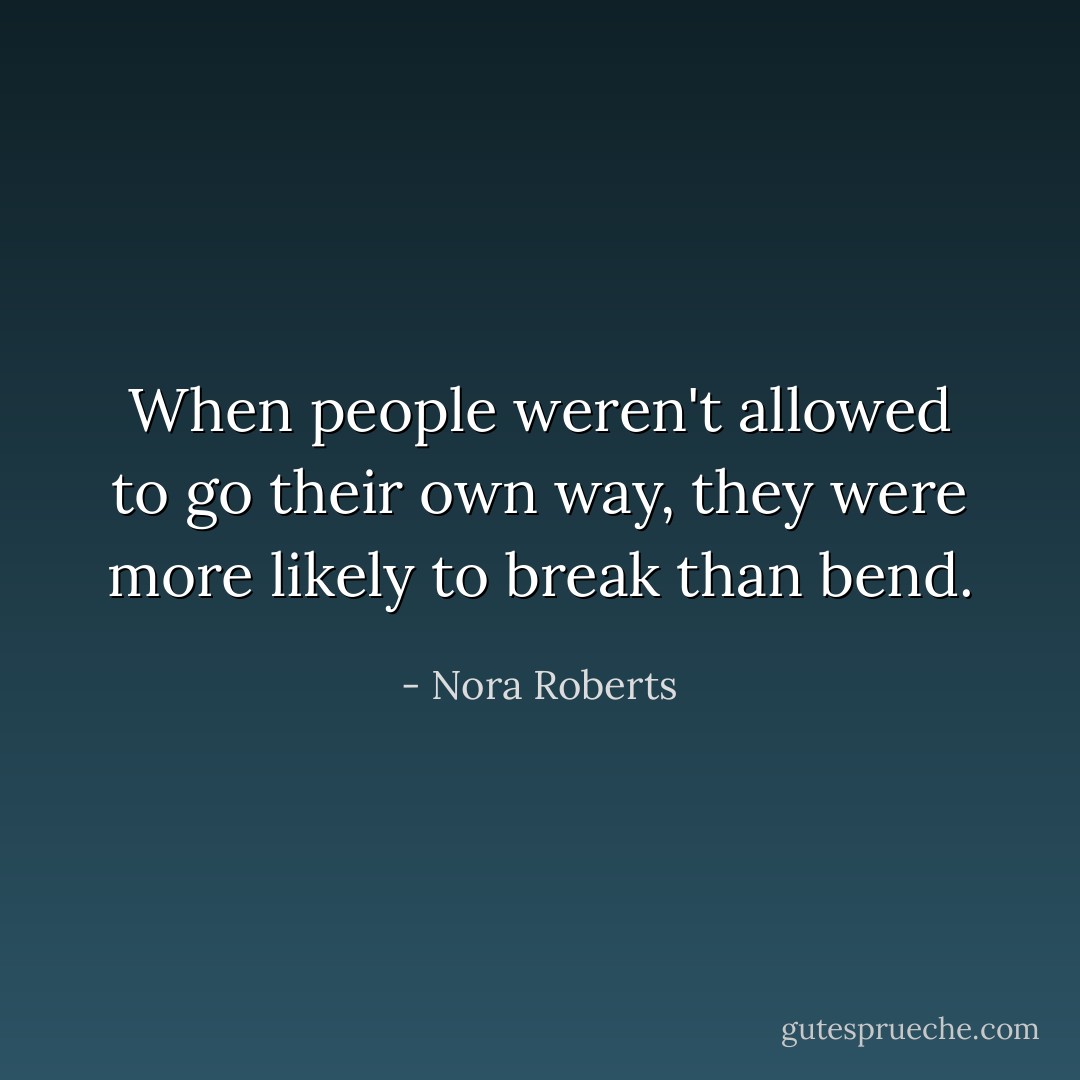 When people weren't allowed to go their own way, they were more likely to break than bend. - Nora Roberts