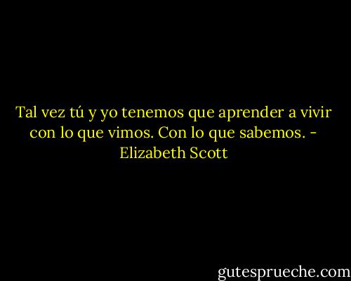 Tal vez tú y yo tenemos que aprender a vivir con lo que vimos. Con lo que sabemos. - Elizabeth Scott