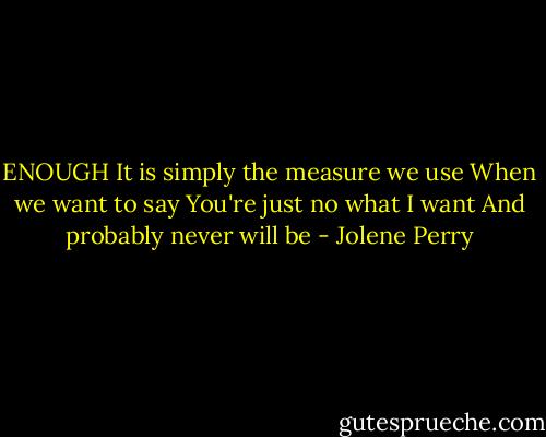 ENOUGH<br />It is simply the measure we use<br />When we want to say<br />You're just no what I want<br />And probably never will be - Jolene Perry
