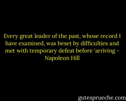 Every great leader of the past, whose record I have examined, was beset by difficulties and met with temporary defeat before 'arriving - Napoleon Hill