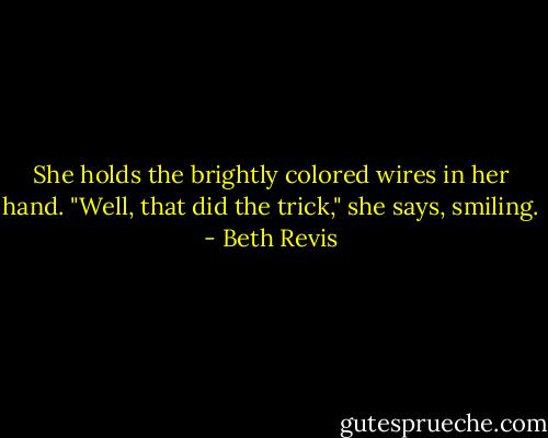 She holds the brightly colored wires in her hand. "Well, that did the trick," she says, smiling. - Beth Revis