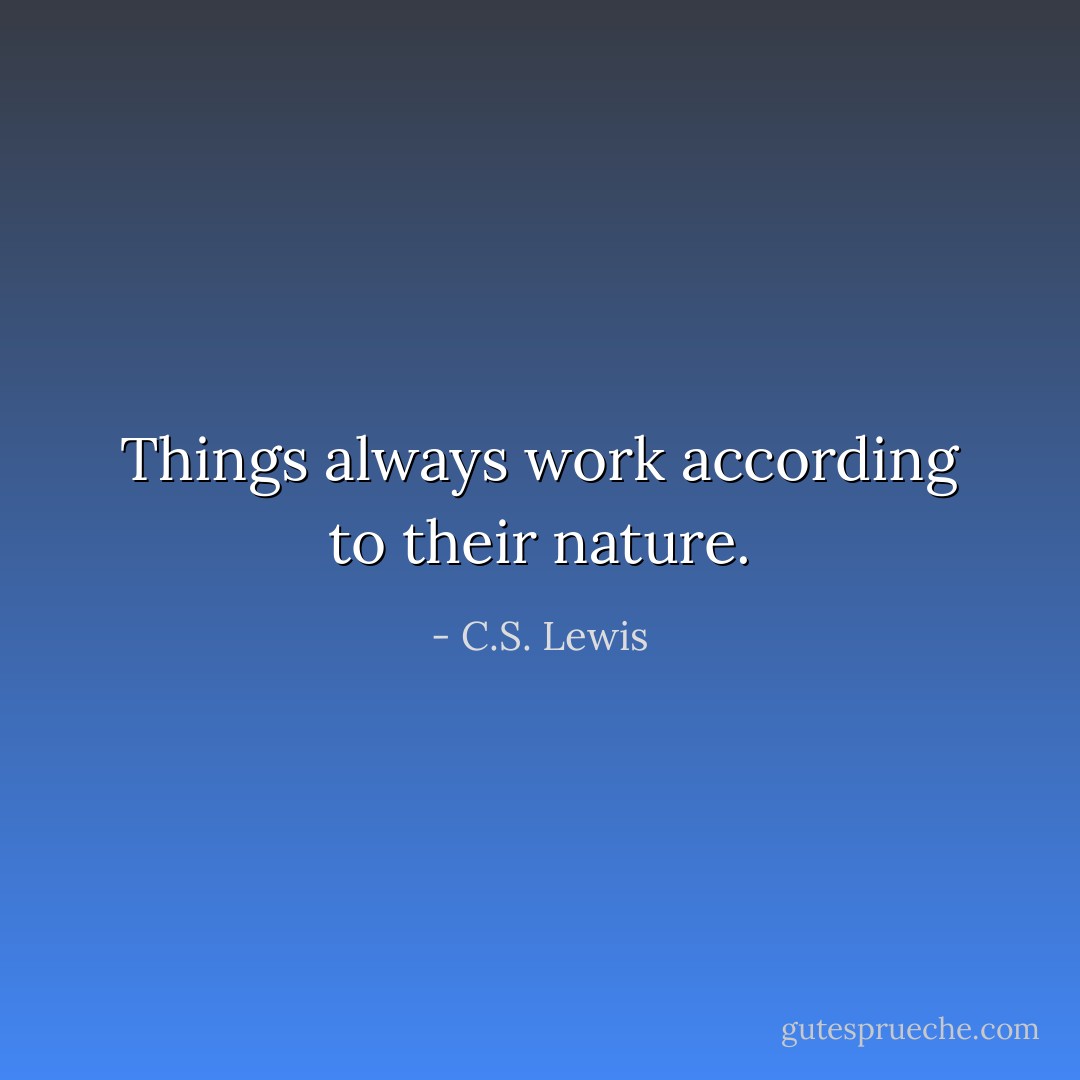 Things always work according to their nature. - C.S. Lewis