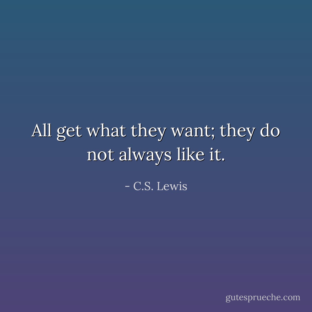 All get what they want; they do not always like it. - C.S. Lewis