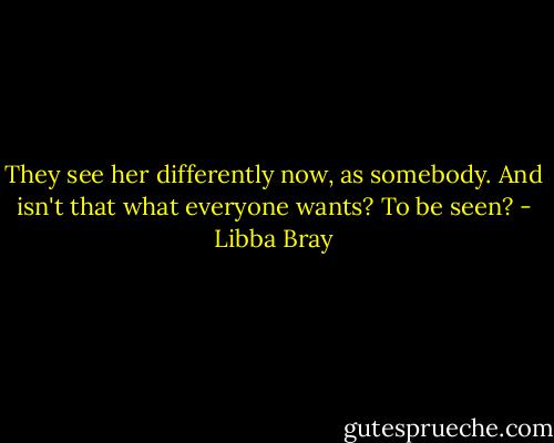 They see her differently now, as somebody. And isn't that what everyone wants? To be seen? - Libba Bray