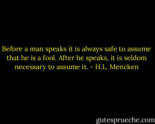 Before a man speaks it is always safe to assume that he is a fool. After he speaks, it is seldom necessary to assume it. - H.L. Mencken