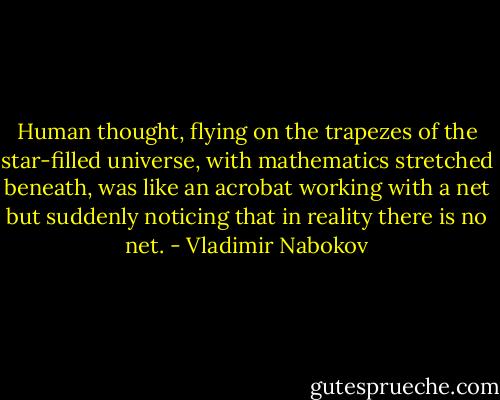 Human thought, flying on the trapezes of the star-filled universe, with mathematics stretched beneath, was like an acrobat working with a net but suddenly noticing that in reality there is no net. - Vladimir Nabokov