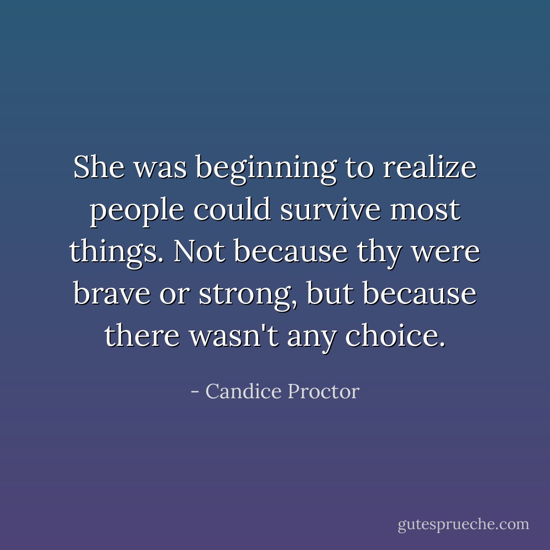 She was beginning to realize people could survive most things. Not because thy were brave or strong, but because there wasn't any choice. - Candice Proctor