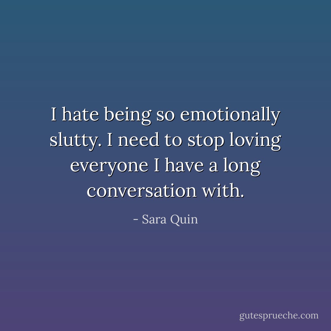 I hate being so emotionally slutty. I need to stop loving everyone I have a long conversation with. - Sara Quin