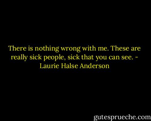 There is nothing wrong with me. These are really sick people, sick that you can see. - Laurie Halse Anderson