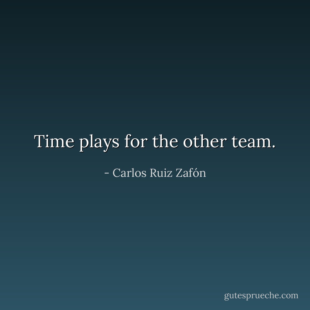 Time plays for the other team. - Carlos Ruiz Zafón
