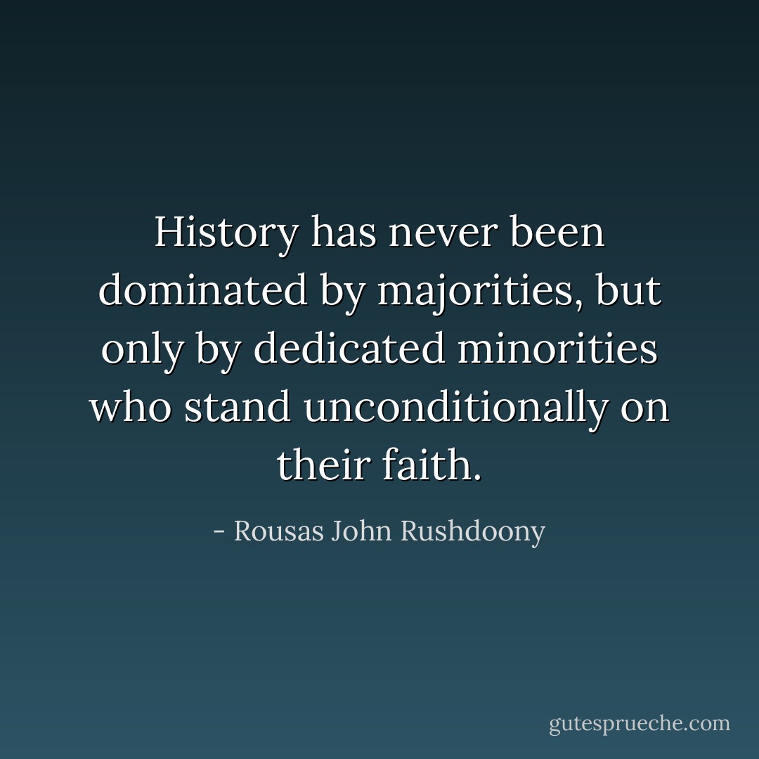 History has never been dominated by majorities, but only by dedicated minorities who stand unconditionally on their faith. - Rousas John Rushdoony