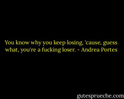 You know why you keep losing, 'cause, guess what, you're a fucking loser. - Andrea Portes