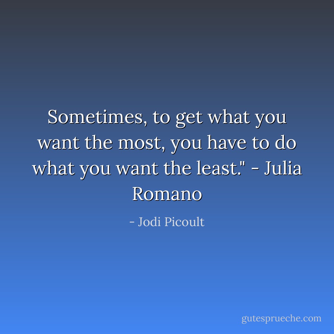 Sometimes, to get what you want the most, you have to do what you want the least." - Julia Romano - Jodi Picoult