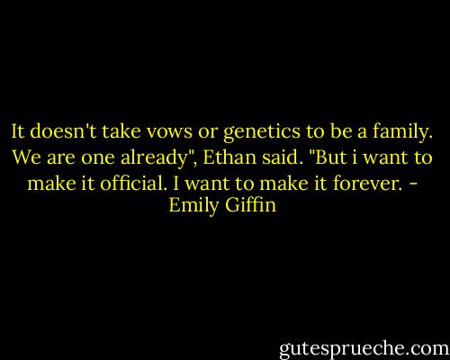 It doesn't take vows or genetics to be a family. We are one already", Ethan said. "But i want to make it official. I want to make it forever. - Emily Giffin