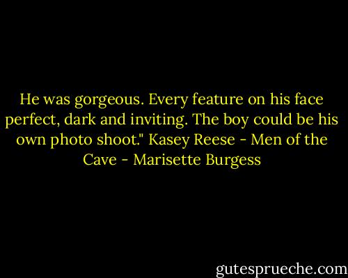 He was gorgeous. Every feature on his face perfect, dark and inviting. The boy could be his own photo shoot." Kasey Reese - Men of the Cave - Marisette Burgess