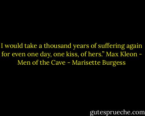 I would take a thousand years of suffering again for even one day, one kiss, of hers.” Max Kleon - Men of the Cave - Marisette Burgess