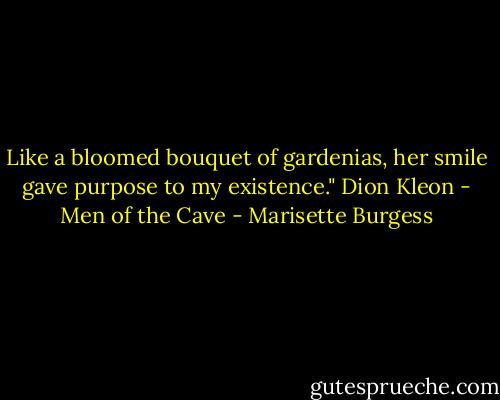 Like a bloomed bouquet of gardenias, her smile gave purpose to my existence." Dion Kleon - Men of the Cave - Marisette Burgess