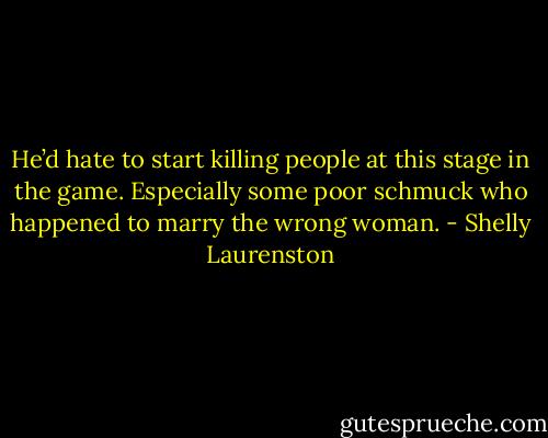 He’d hate to start killing people at this stage in the game. Especially some poor schmuck who happened to marry the wrong woman. - Shelly Laurenston