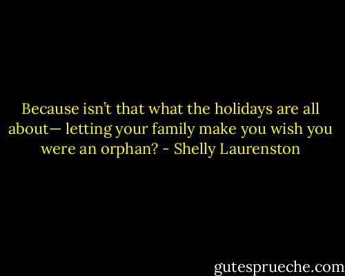Because isn’t that what the holidays are all about— letting your family make you wish you were an orphan? - Shelly Laurenston