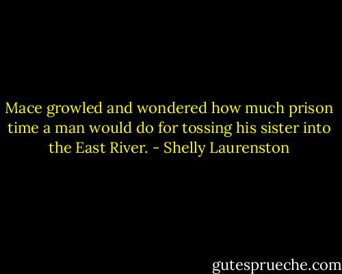 Mace growled and wondered how much prison time a man would do for tossing his sister into the East River. - Shelly Laurenston