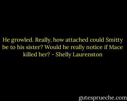 He growled. Really, how attached could Smitty be to his sister? Would he really notice if Mace killed her? - Shelly Laurenston
