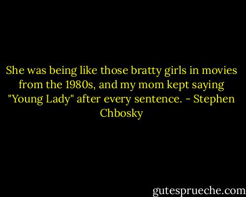 She was being like those bratty girls in movies from the 1980s, and my mom kept saying "Young Lady" after every sentence. - Stephen Chbosky