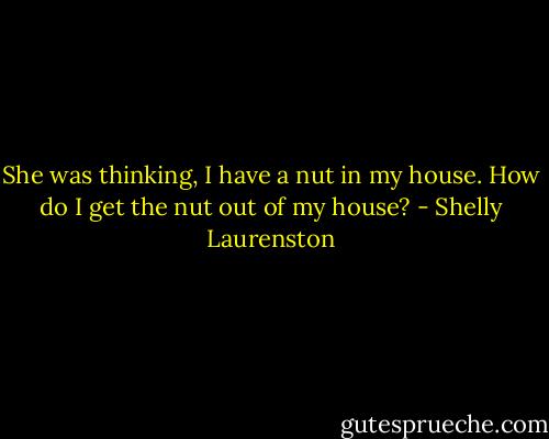 She was thinking, I have a nut in my house. How do I get the nut out of my house? - Shelly Laurenston