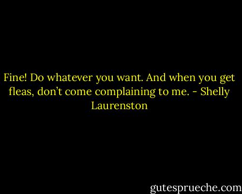 Fine! Do whatever you want. And when you get fleas, don’t come complaining to me. - Shelly Laurenston