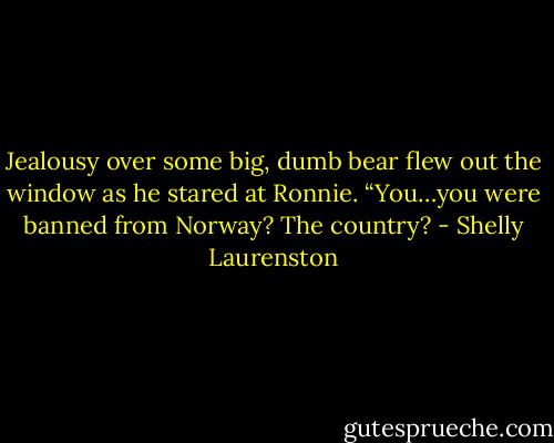 Jealousy over some big, dumb bear flew out the window as he stared at Ronnie. “You…you were banned from Norway? The country? - Shelly Laurenston