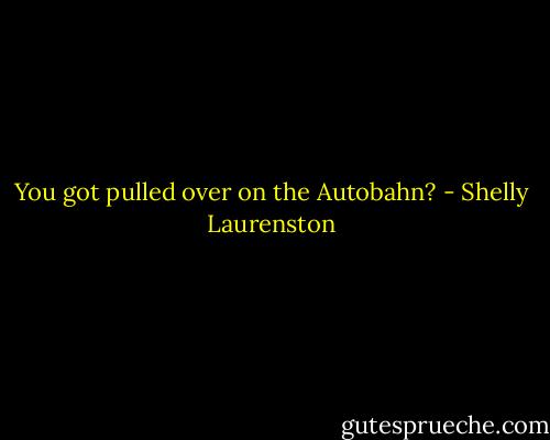 You got pulled over on the Autobahn? - Shelly Laurenston