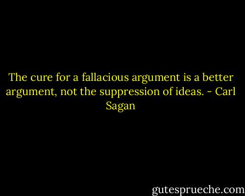 The cure for a fallacious argument is a better argument, not the suppression of ideas. - Carl Sagan