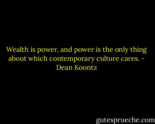 Wealth is power, and power is the only thing about which contemporary culture cares. - Dean Koontz