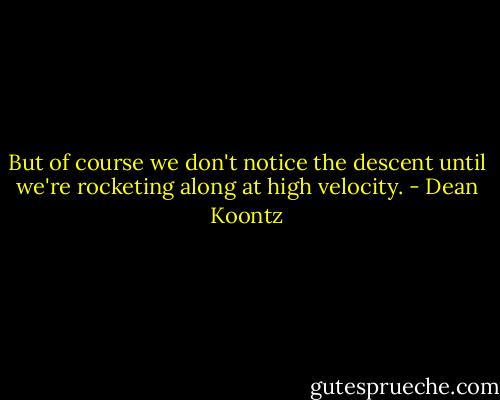 But of course we don't notice the descent until we're rocketing along at high velocity. - Dean Koontz