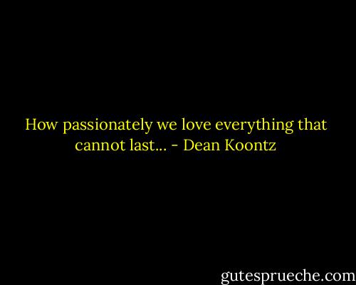 How passionately we love everything that cannot last... - Dean Koontz
