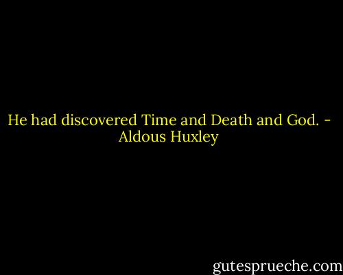 He had discovered Time and Death and God. - Aldous Huxley