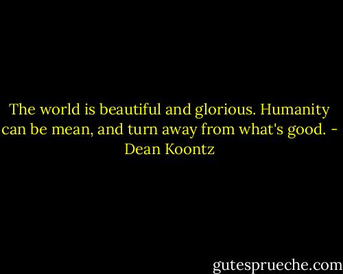 The world is beautiful and glorious. Humanity can be mean, and turn away from what's good. - Dean Koontz